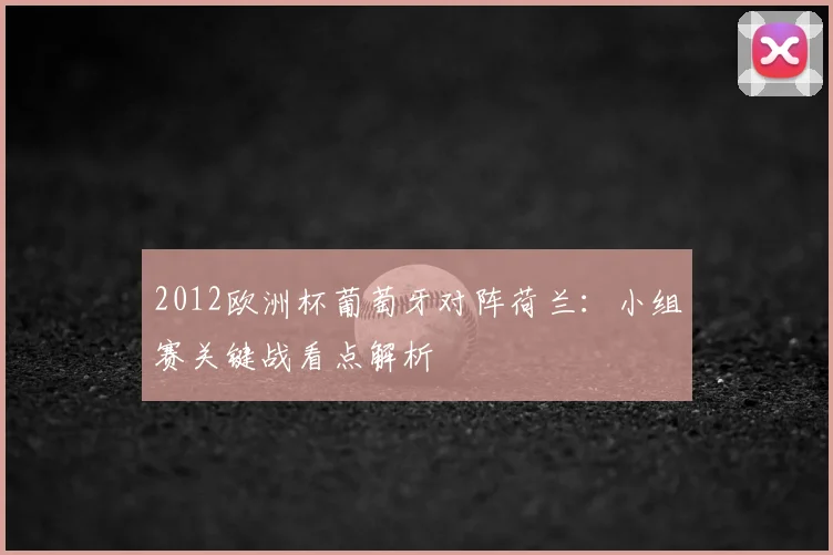 2012欧洲杯葡萄牙对阵荷兰:小组赛关键战看点解析