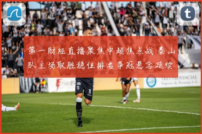 第一财经直播聚焦中超焦点战 泰山队主场取胜稳住排名争冠悬念延续