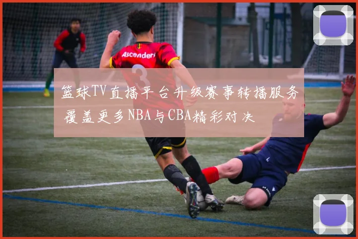 篮球TV直播平台升级赛事转播服务 覆盖更多NBA与CBA精彩对决