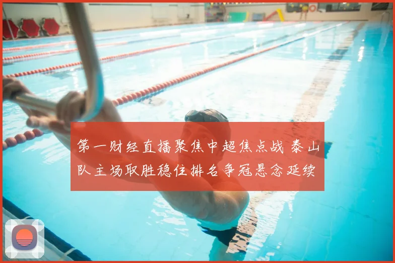 第一财经直播聚焦中超焦点战 泰山队主场取胜稳住排名争冠悬念延续