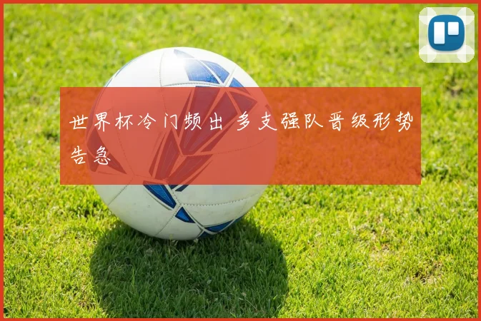 世界杯冷门频出 多支强队晋级形势告急