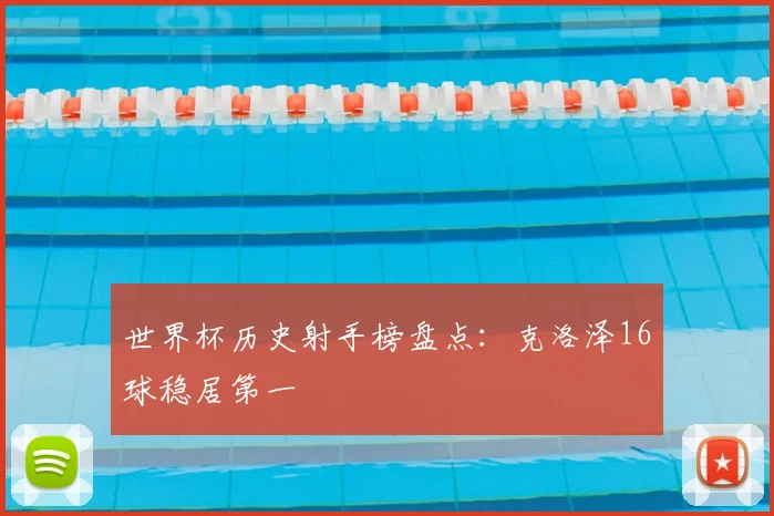 世界杯历史射手榜盘点:克洛泽16球稳居第一