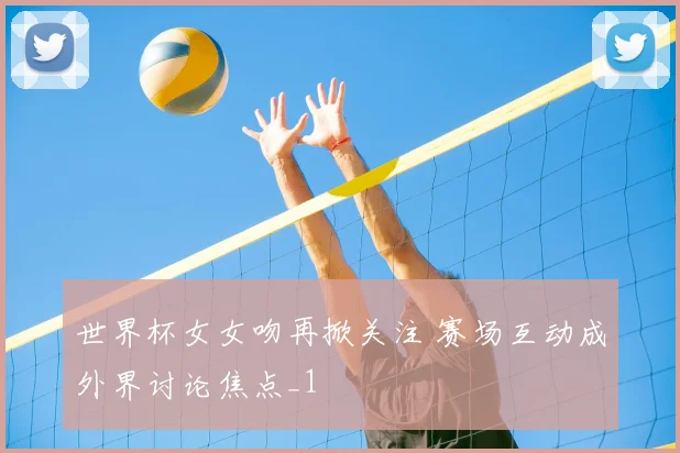 世界杯女女吻再掀关注 赛场互动成外界讨论焦点_1