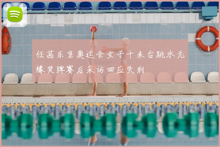 任茜东京奥运会女子十米台跳水无缘奖牌赛后采访回应失利