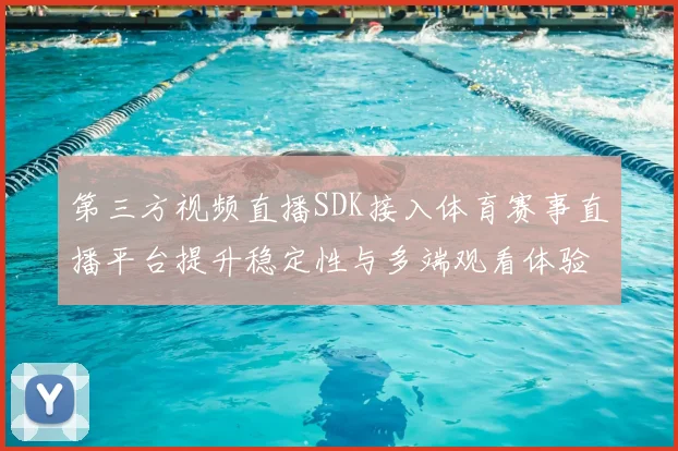 第三方视频直播SDK接入体育赛事直播平台提升稳定性与多端观看体验