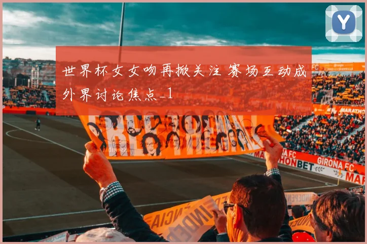 世界杯女女吻再掀关注 赛场互动成外界讨论焦点_1