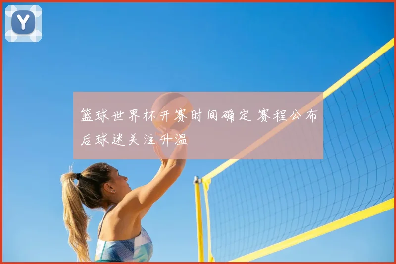 篮球世界杯开赛时间确定 赛程公布后球迷关注升温