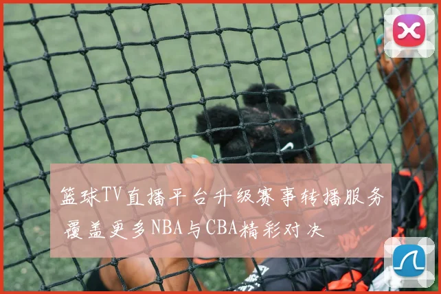 篮球TV直播平台升级赛事转播服务 覆盖更多NBA与CBA精彩对决