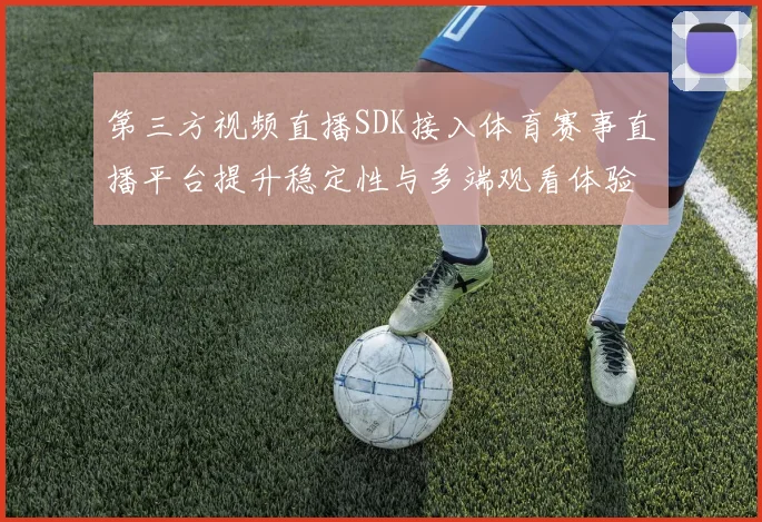 第三方视频直播SDK接入体育赛事直播平台提升稳定性与多端观看体验
