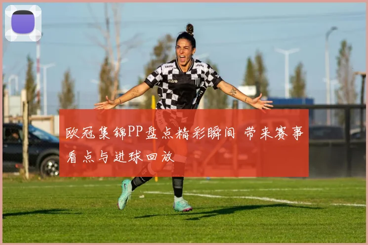 欧冠集锦PP盘点精彩瞬间 带来赛事看点与进球回放