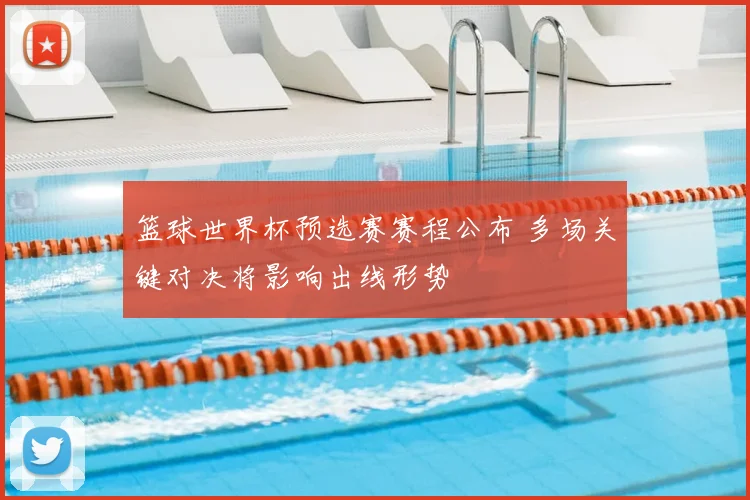 篮球世界杯预选赛赛程公布 多场关键对决将影响出线形势