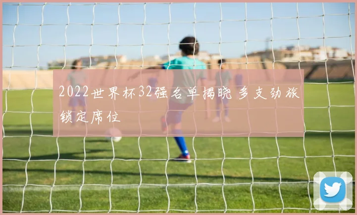 2022世界杯32强名单揭晓 多支劲旅锁定席位