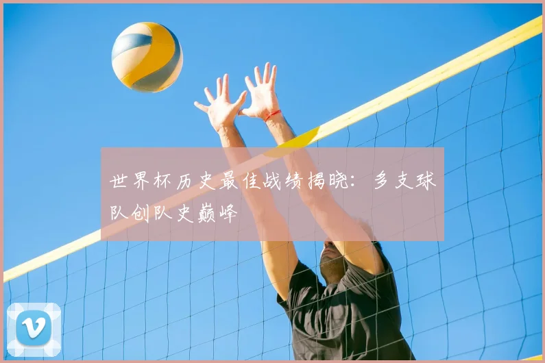 世界杯历史最佳战绩揭晓:多支球队创队史巅峰
