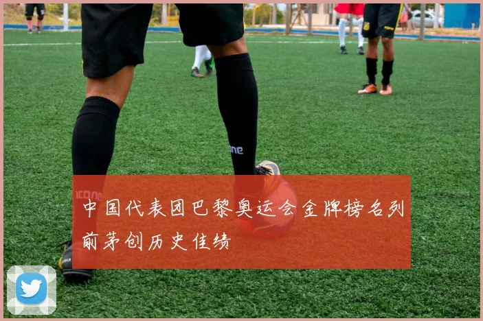 中国代表团巴黎奥运会金牌榜名列前茅创历史佳绩