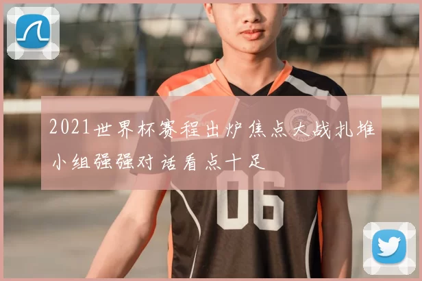 2021世界杯赛程出炉焦点大战扎堆小组强强对话看点十足