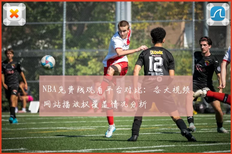 NBA免费线观看平台对比：各大视频网站播放权覆盖情况分析