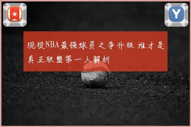 现役NBA最强球员之争升级 谁才是真正联盟第一人解析