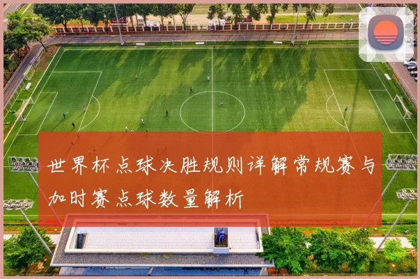 世界杯点球决胜规则详解常规赛与加时赛点球数量解析