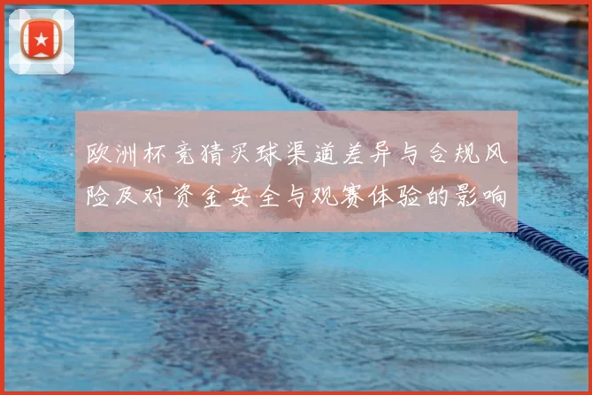 欧洲杯竞猜买球渠道差异与合规风险及对资金安全与观赛体验的影响解读