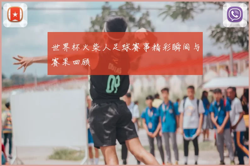 世界杯火柴人足球赛事精彩瞬间与赛果回顾