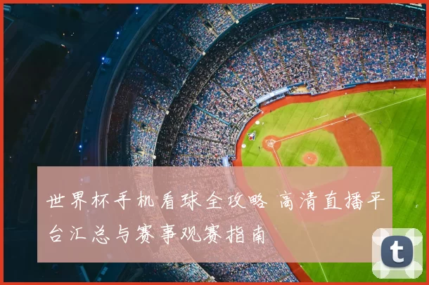 世界杯手机看球全攻略 高清直播平台汇总与赛事观赛指南