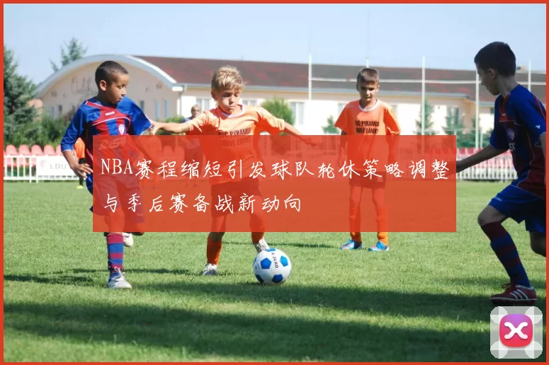 NBA赛程缩短引发球队轮休策略调整与季后赛备战新动向