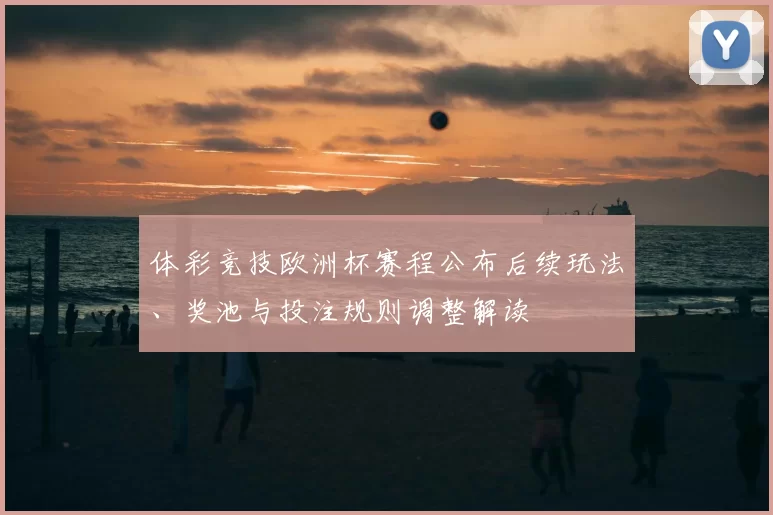 体彩竞技欧洲杯赛程公布后续玩法、奖池与投注规则调整解读