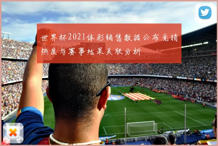 世界杯2021体彩销售数据公布竞猜热度与赛事结果关联分析