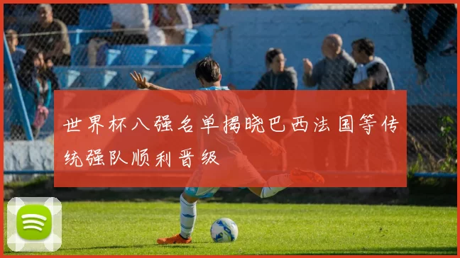 世界杯八强名单揭晓巴西法国等传统强队顺利晋级