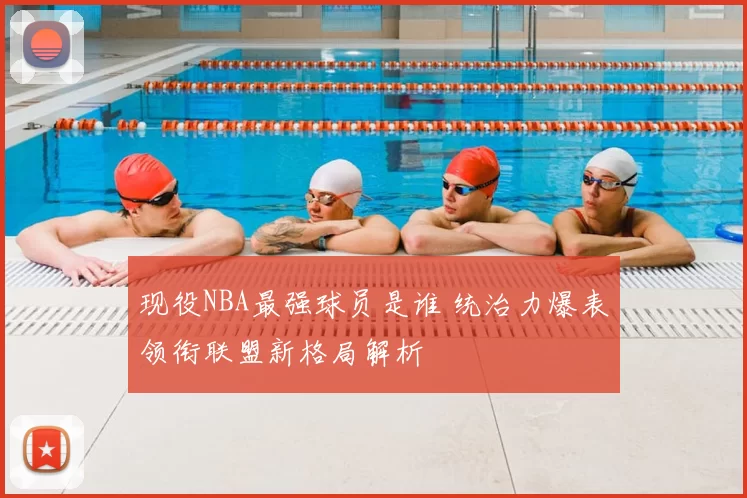 现役NBA最强球员是谁 统治力爆表领衔联盟新格局解析