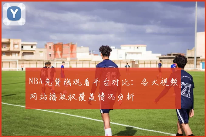 NBA免费线观看平台对比：各大视频网站播放权覆盖情况分析