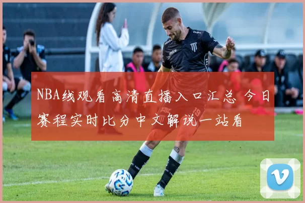 NBA线观看高清直播入口汇总 今日赛程实时比分中文解说一站看