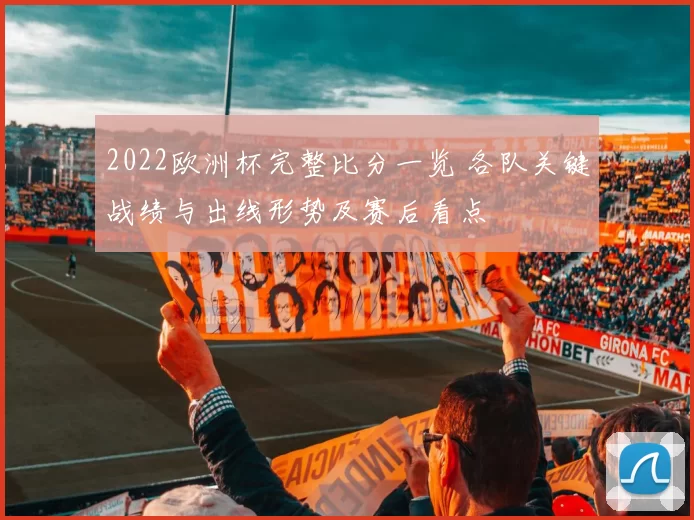 2022欧洲杯完整比分一览 各队关键战绩与出线形势及赛后看点