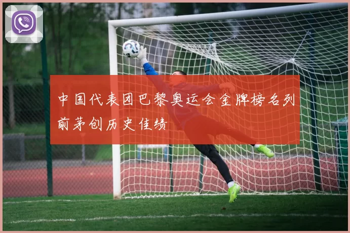 中国代表团巴黎奥运会金牌榜名列前茅创历史佳绩