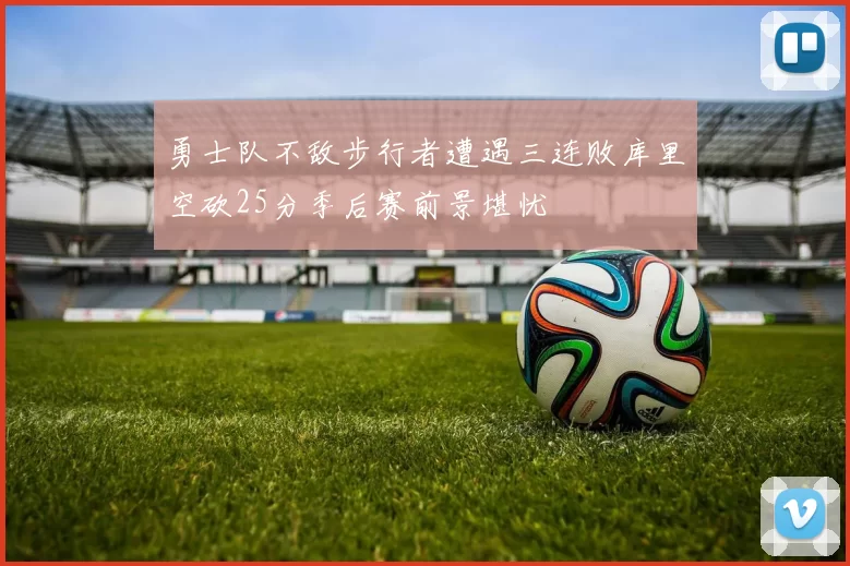 勇士队不敌步行者遭遇三连败库里空砍25分季后赛前景堪忧