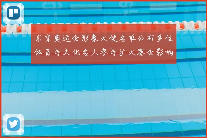 东京奥运会形象大使名单公布多位体育与文化名人参与扩大赛会影响力