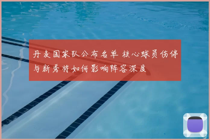 丹麦国家队公布名单 核心球员伤停与新秀将如何影响阵容深度