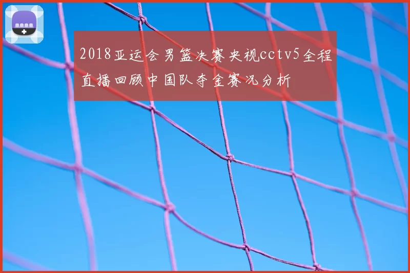 2018亚运会男篮决赛央视cctv5全程直播回顾中国队夺金赛况分析