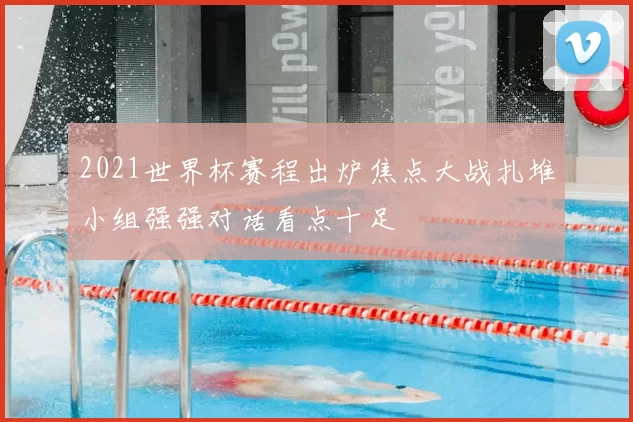 2021世界杯赛程出炉焦点大战扎堆小组强强对话看点十足