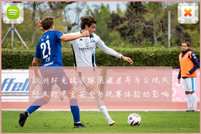 欧洲杯竞猜买球渠道差异与合规风险及对资金安全与观赛体验的影响解读