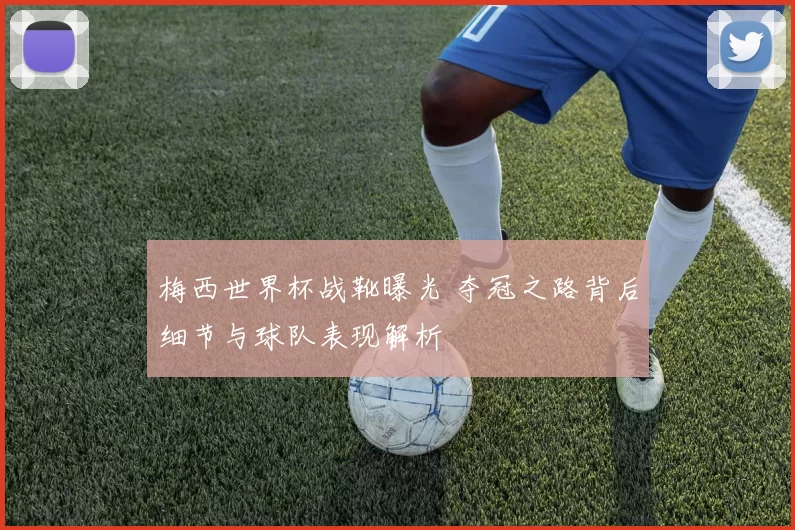 梅西世界杯战靴曝光 夺冠之路背后细节与球队表现解析