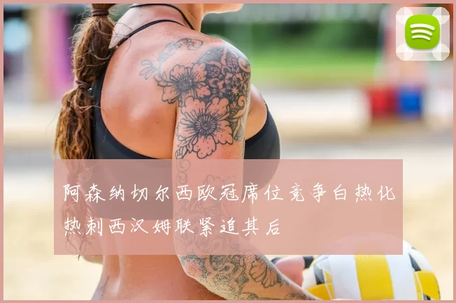 阿森纳切尔西欧冠席位竞争白热化热刺西汉姆联紧追其后