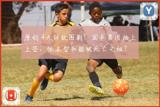 原创 4大劲敌围剿！国乒男团抽上上签，张本智和能破死亡之组？