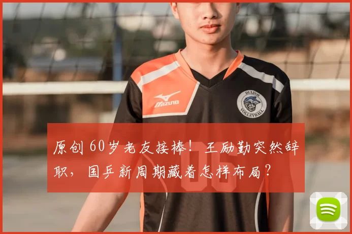 原创 60岁老友接棒！王励勤突然辞职，国乒新周期藏着怎样布局？