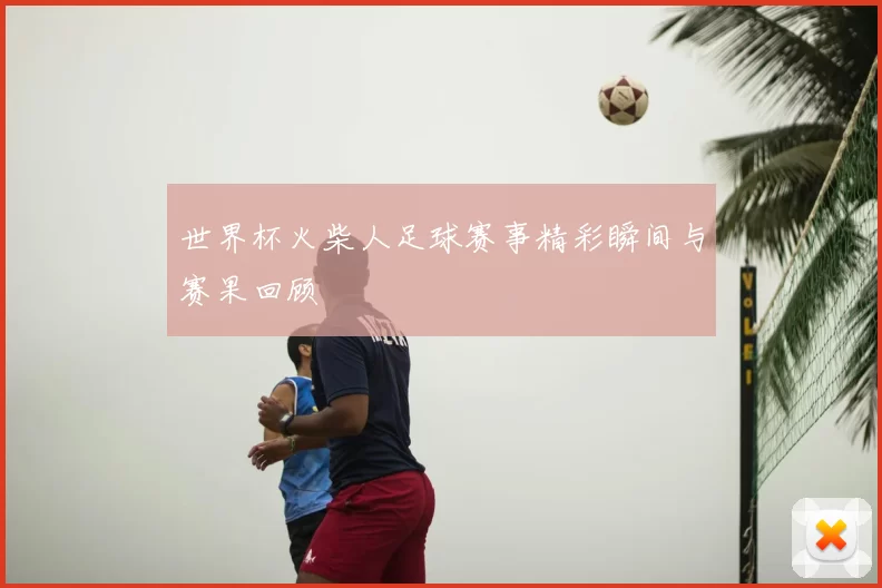 世界杯火柴人足球赛事精彩瞬间与赛果回顾