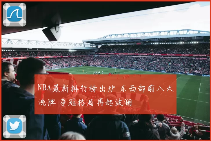 NBA最新排行榜出炉 东西部前八大洗牌 争冠格局再起波澜