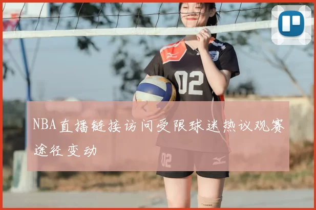NBA直播链接访问受限球迷热议观赛途径变动
