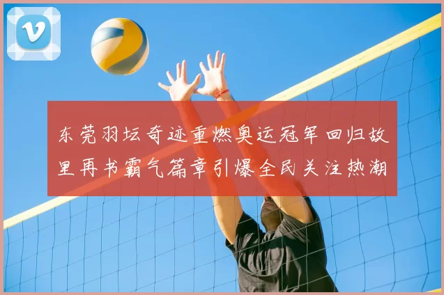 东莞羽坛奇迹重燃奥运冠军回归故里再书霸气篇章引爆全民关注热潮