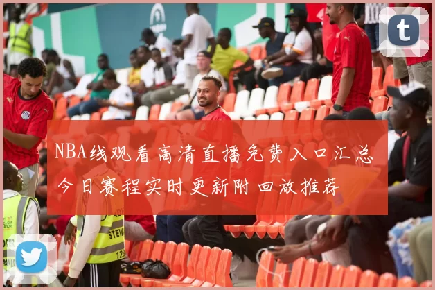 NBA线观看高清直播免费入口汇总 今日赛程实时更新附回放推荐