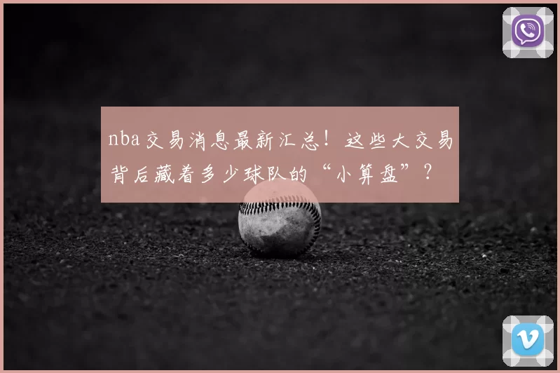 nba交易消息最新汇总！这些大交易背后藏着多少球队的“小算盘”？